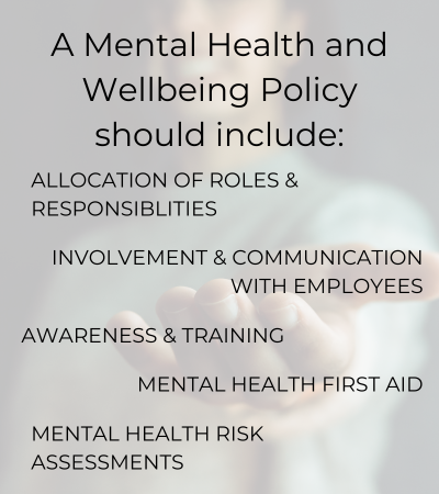 what should a mental health and wellbeing policy include? Allocation of roles, responsibilities, awareness and training, mental health first aid, risk assessments, employee involvement and communication